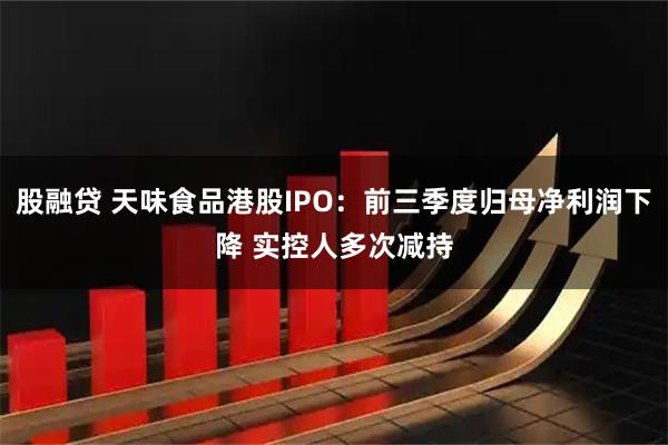 股融贷 天味食品港股IPO:前三季度归母净利润下降 实控人多次减持