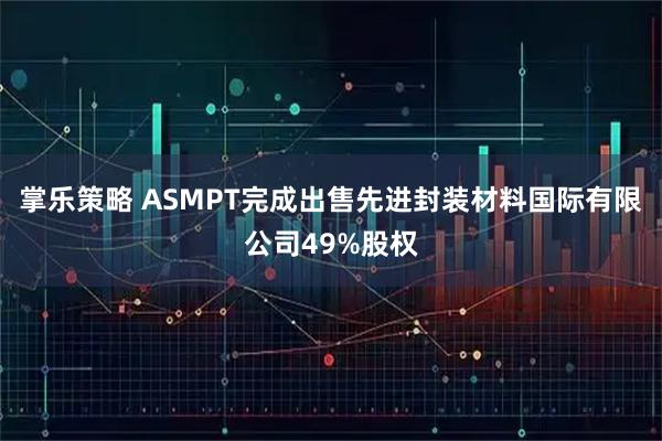 掌乐策略 ASMPT完成出售先进封装材料国际有限公司49%股权