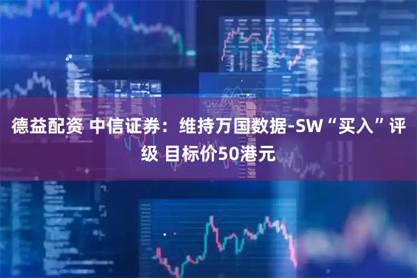 德益配资 中信证券:维持万国数据-SW“买入”评级 目标价50港元