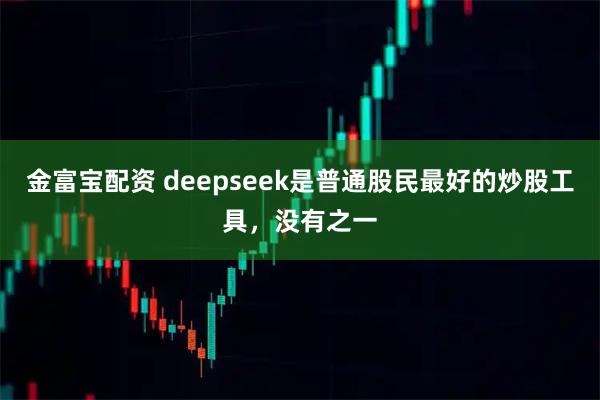 金富宝配资 deepseek是普通股民最好的炒股工具，没有之一