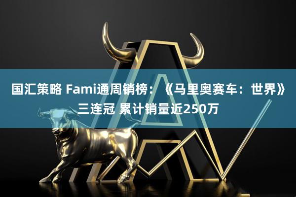 国汇策略 Fami通周销榜：《马里奥赛车：世界》三连冠 累计销量近250万