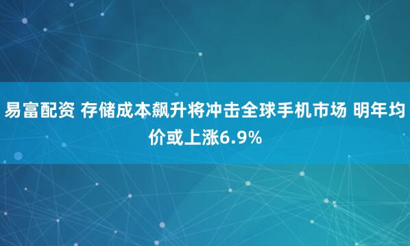 易富配资 存储成本飙升将冲击全球手机市场 明年均价或上涨6.9%